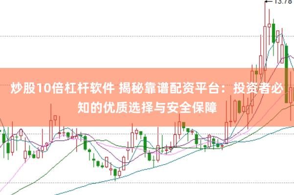 炒股10倍杠杆软件 揭秘靠谱配资平台：投资者必知的优质选择与安全保障