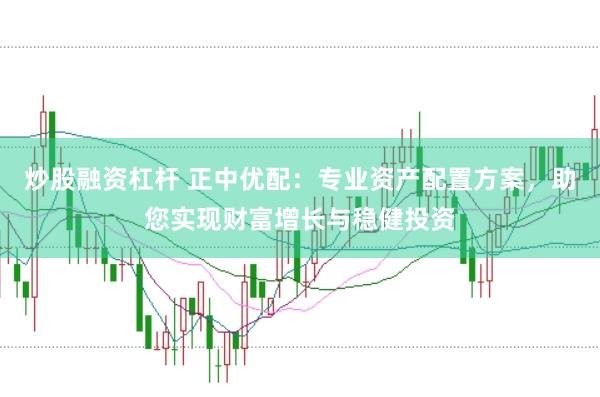 炒股融资杠杆 正中优配：专业资产配置方案，助您实现财富增长与稳健投资