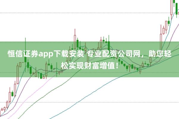 恒信证券app下载安装 专业配资公司网，助您轻松实现财富增值！