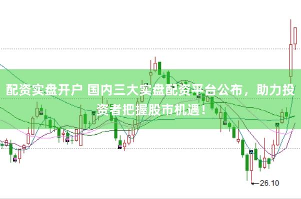 配资实盘开户 国内三大实盘配资平台公布，助力投资者把握股市机遇！