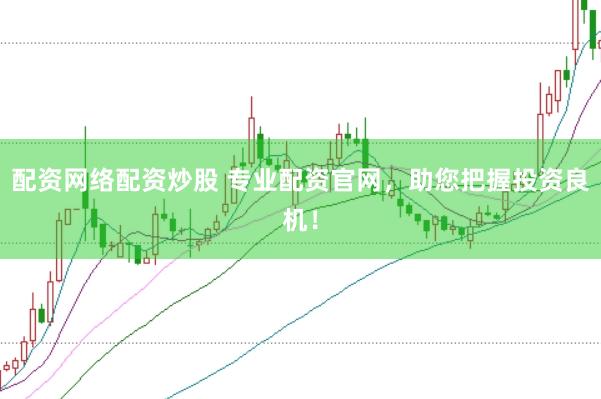 配资网络配资炒股 专业配资官网，助您把握投资良机！