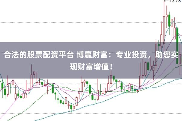 合法的股票配资平台 博赢财富：专业投资，助您实现财富增值！