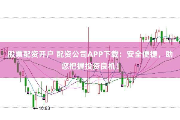 股票配资开户 配资公司APP下载：安全便捷，助您把握投资良机！