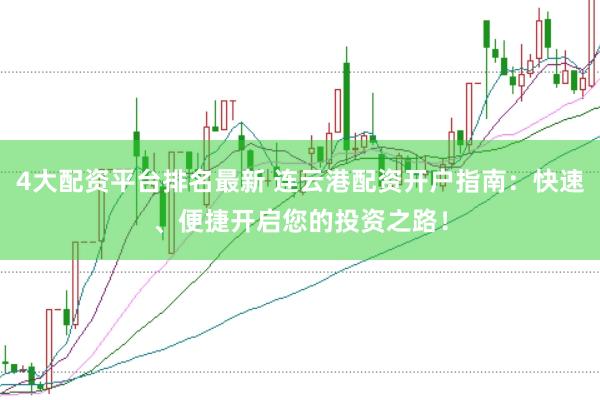 4大配资平台排名最新 连云港配资开户指南：快速、便捷开启您的投资之路！