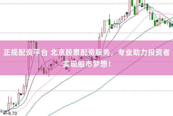 正规配资平台 北京股票配资服务，专业助力投资者实现股市梦想！