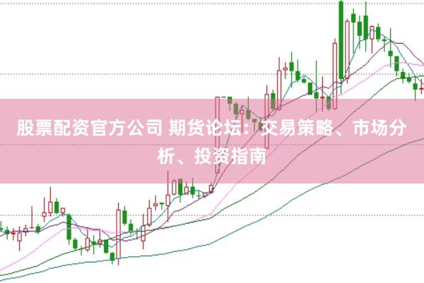 股票配资官方公司 期货论坛：交易策略、市场分析、投资指南