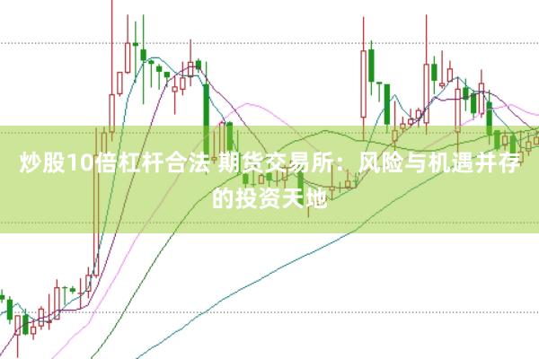 炒股10倍杠杆合法 期货交易所：风险与机遇并存的投资天地