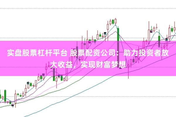 实盘股票杠杆平台 股票配资公司：助力投资者放大收益，实现财富梦想