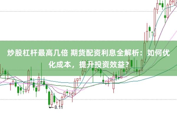 炒股杠杆最高几倍 期货配资利息全解析：如何优化成本，提升投资效益？