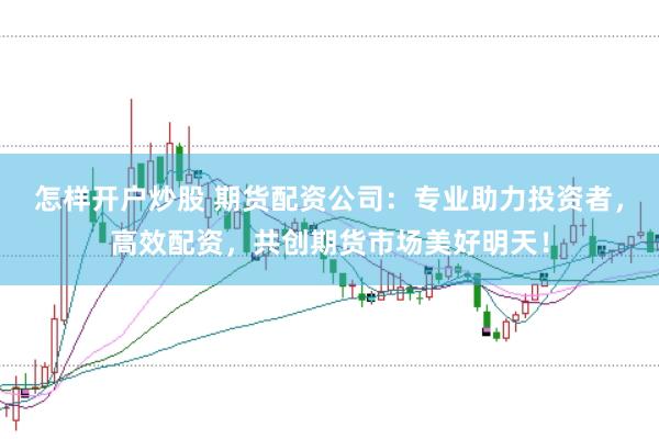 怎样开户炒股 期货配资公司：专业助力投资者，高效配资，共创期货市场美好明天！