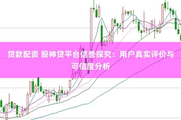 贷款配资 股神贷平台信誉探究：用户真实评价与可信度分析