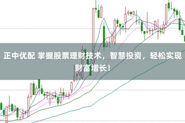 正中优配 掌握股票理财技术，智慧投资，轻松实现财富增长！