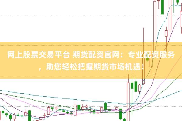 网上股票交易平台 期货配资官网：专业配资服务，助您轻松把握期货市场机遇！