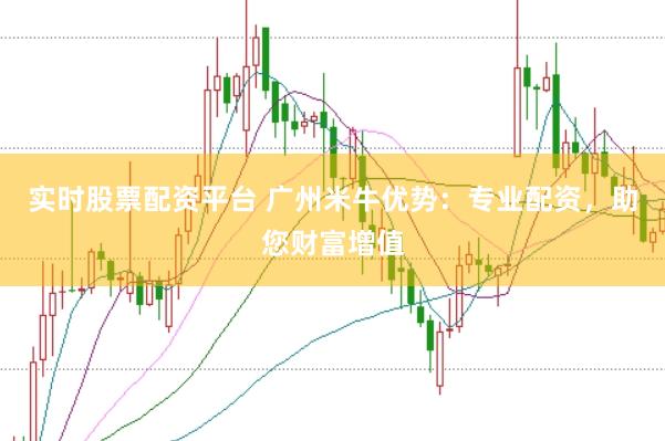 实时股票配资平台 广州米牛优势：专业配资，助您财富增值