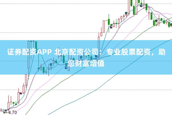 证券配资APP 北京配资公司：专业股票配资，助您财富增值