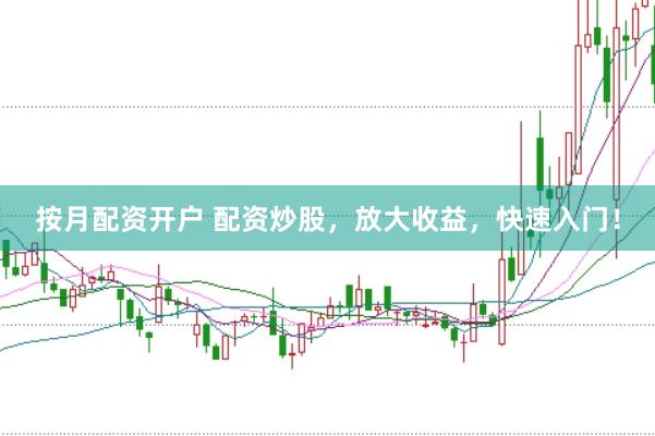 按月配资开户 配资炒股，放大收益，快速入门！