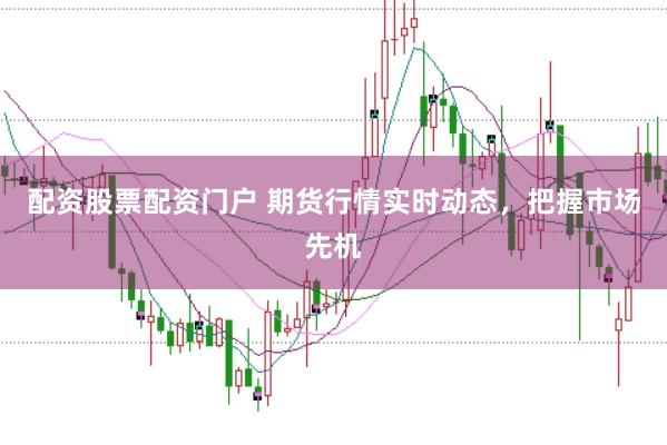 配资股票配资门户 期货行情实时动态，把握市场先机