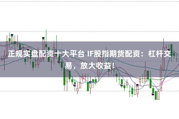 正规实盘配资十大平台 IF股指期货配资：杠杆交易，放大收益！
