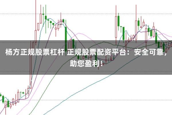 杨方正规股票杠杆 正规股票配资平台：安全可靠，助您盈利！