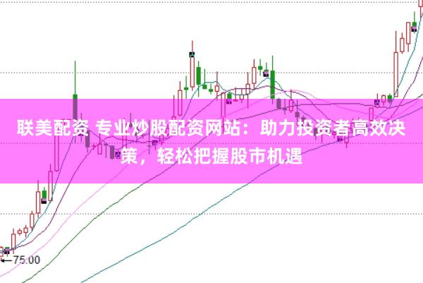 联美配资 专业炒股配资网站：助力投资者高效决策，轻松把握股市机遇