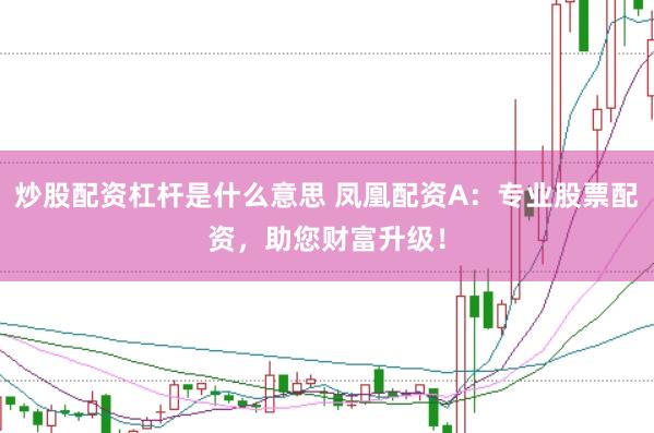 炒股配资杠杆是什么意思 凤凰配资A：专业股票配资，助您财富升级！