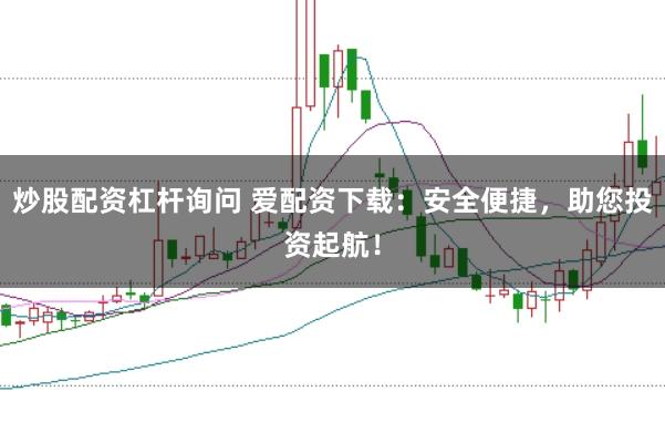 炒股配资杠杆询问 爱配资下载：安全便捷，助您投资起航！