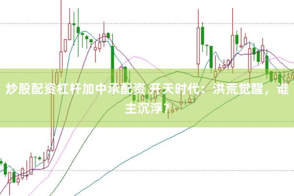 炒股配资杠杆加中承配资 开天时代：洪荒觉醒，谁主沉浮？