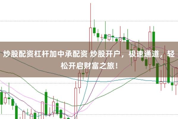 炒股配资杠杆加中承配资 炒股开户，极速通道，轻松开启财富之旅！
