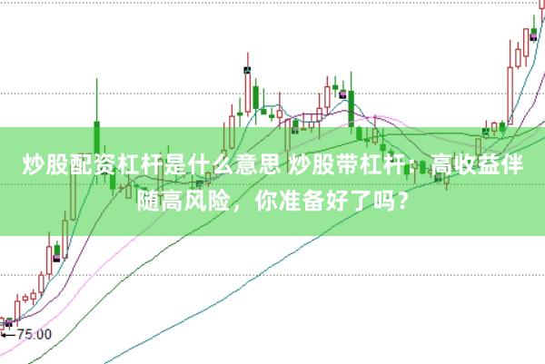 炒股配资杠杆是什么意思 炒股带杠杆：高收益伴随高风险，你准备好了吗？