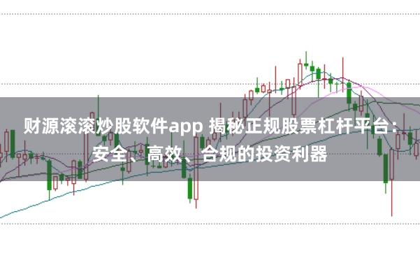 财源滚滚炒股软件app 揭秘正规股票杠杆平台：安全、高效、合规的投资利器
