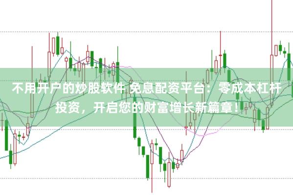 不用开户的炒股软件 免息配资平台：零成本杠杆投资，开启您的财富增长新篇章！