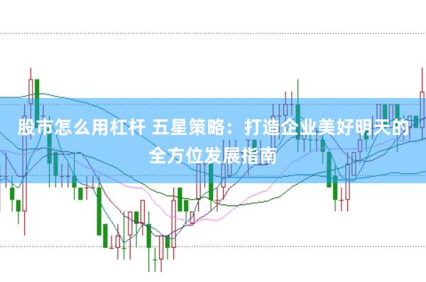 股市怎么用杠杆 五星策略：打造企业美好明天的全方位发展指南