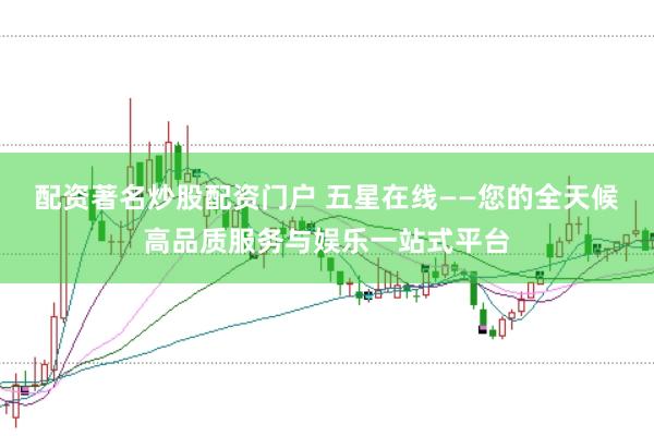 配资著名炒股配资门户 五星在线——您的全天候高品质服务与娱乐一站式平台