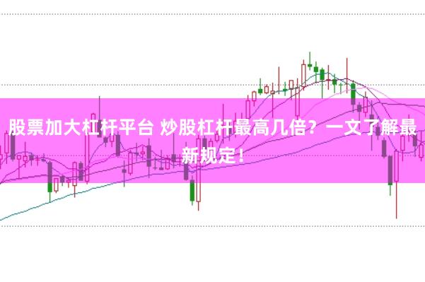 股票加大杠杆平台 炒股杠杆最高几倍？一文了解最新规定！