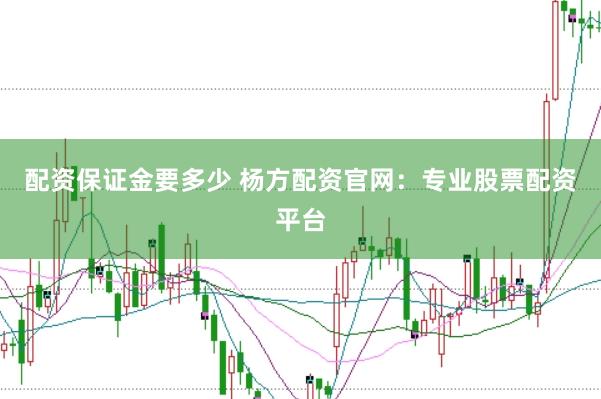 配资保证金要多少 杨方配资官网：专业股票配资平台