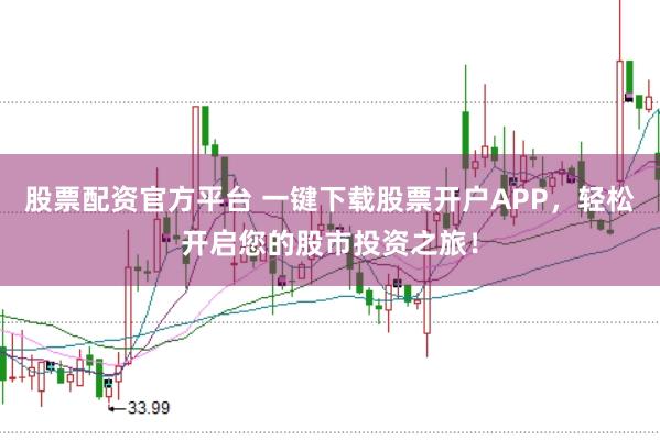 股票配资官方平台 一键下载股票开户APP，轻松开启您的股市投资之旅！