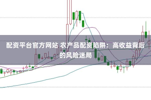 配资平台官方网站 农产品配资陷阱：高收益背后的风险迷局