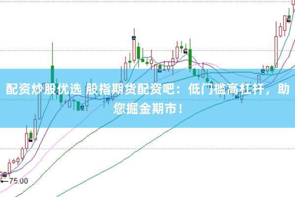 配资炒股优选 股指期货配资吧：低门槛高杠杆，助您掘金期市！