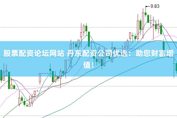 股票配资论坛网站 丹东配资公司优选：助您财富增值！