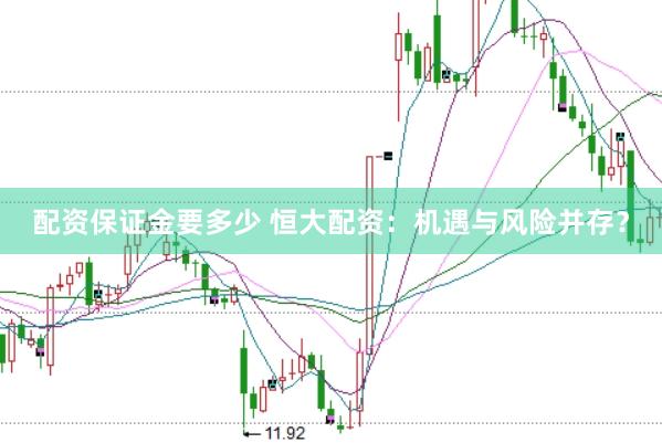 配资保证金要多少 恒大配资：机遇与风险并存？