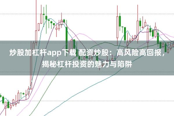 炒股加杠杆app下载 配资炒股：高风险高回报，揭秘杠杆投资的魅力与陷阱