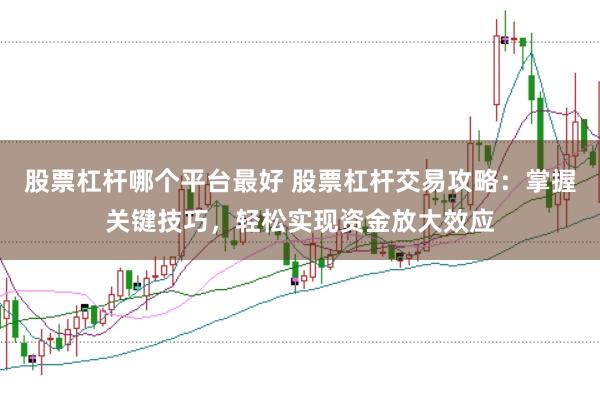 股票杠杆哪个平台最好 股票杠杆交易攻略：掌握关键技巧，轻松实现资金放大效应