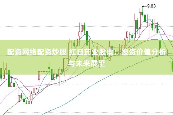 配资网络配资炒股 红日药业股票：投资价值分析与未来展望