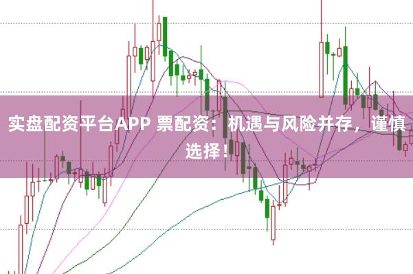 实盘配资平台APP 票配资：机遇与风险并存，谨慎选择！
