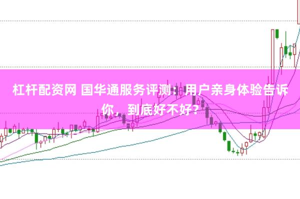 杠杆配资网 国华通服务评测：用户亲身体验告诉你，到底好不好？