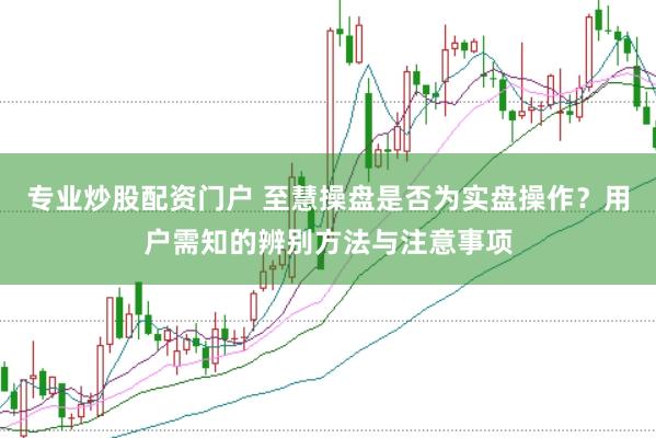 专业炒股配资门户 至慧操盘是否为实盘操作？用户需知的辨别方法与注意事项