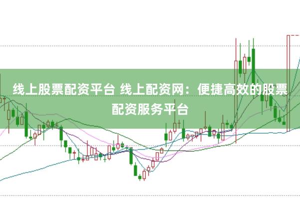 线上股票配资平台 线上配资网：便捷高效的股票配资服务平台