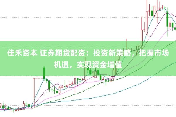 佳禾资本 证券期货配资：投资新策略，把握市场机遇，实现资金增值