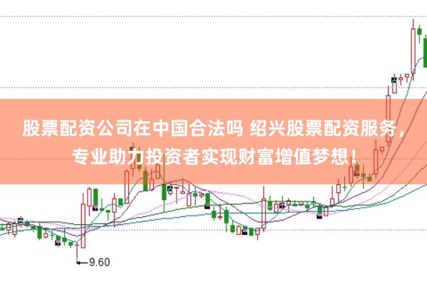 股票配资公司在中国合法吗 绍兴股票配资服务，专业助力投资者实现财富增值梦想！