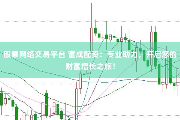 股票网络交易平台 富成配资：专业助力，开启您的财富增长之旅！